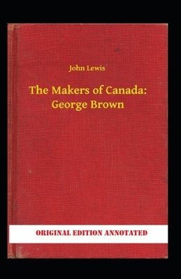 The Makers of Canada: George Brown-Original Edition(Annotated) by John Lewis