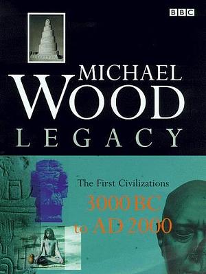 Legacy: The First Civilizations, 3000 BC to AD 2000 by Michael Wood, Michael Wood