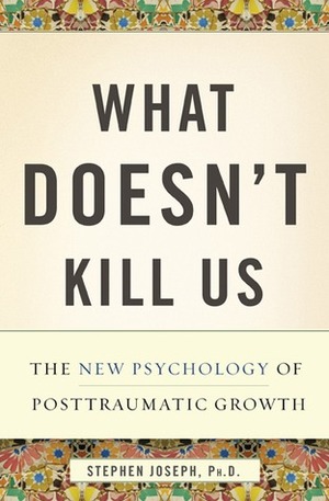 What Doesn't Kill Us: The New Psychology of Posttraumatic Growth by Stephen Joseph