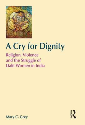 A Cry for Dignity: Religion, Violence and the Struggle of Dalit Women in India by Mary Grey