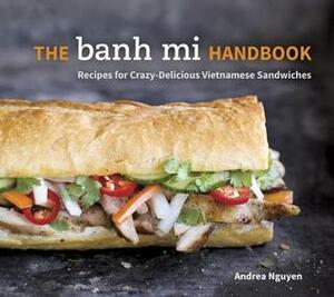 The Banh Mi Handbook: Recipes for Crazy-Delicious Vietnamese Sandwiches by Andrea Nguyen