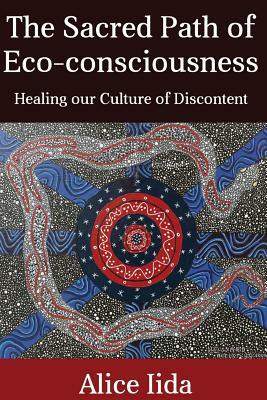 The Sacred Path of Eco-consciousness: Healing our Culture of Discontent by Alice Iida