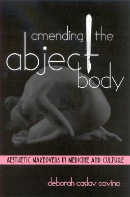 Amending the Abject Body: Aesthetic Makeovers in Medicine and Culture by Deborah Covino, Michelle A. Masse