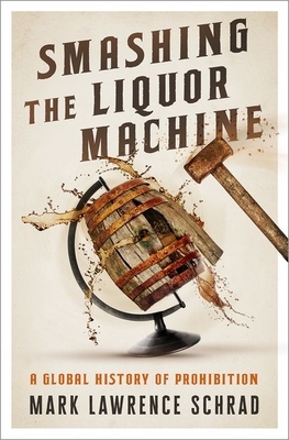 Smashing the Liquor Machine: A Global History of Prohibition by Mark Lawrence Schrad