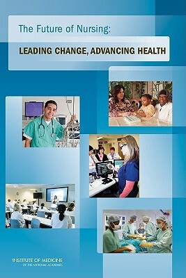The Future of Nursing: Leading Change, Advancing Health by Committee on the Robert Wood Johnson Fou, Institute of Medicine