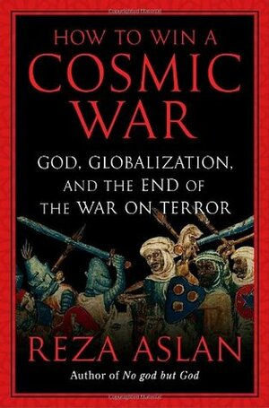 How to Win a Cosmic War: God, Globalization, and the End of the War on Terror by Reza Aslan