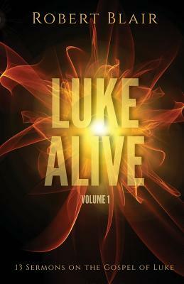 Luke Alive Volume 1: 13 sermons based on the Gospel of Luke by Robert Blair