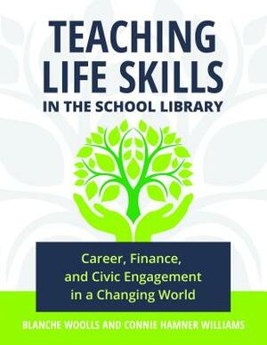 Teaching Life Skills in the School Library: Career, Finance, and Civic Engagement in a Changing World by Connie Hamner Williams, Blanche Woolls