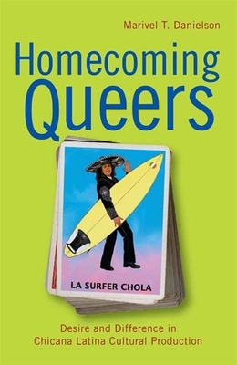 Homecoming Queers: Desire and Difference in Chicana Latina Cultural Production by Marivel T. Danielson