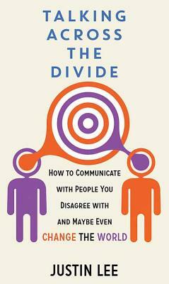 Talking Across the Divide: How to Communicate with People You Disagree with and Maybe Even Change the World by Justin Lee