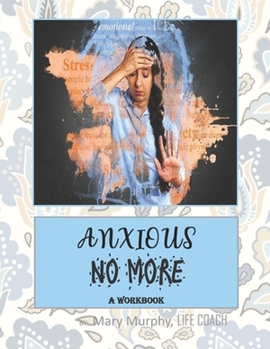 Anxious No More - A Workbook: Help Manage Anxiety, Depression & Stress - 36 Exercises and Worksheets for Practical Application by Mary Murphy