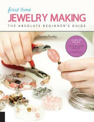 First Time Jewelry Making: The Absolute Beginner's Guide--Learn by Doing * Step-By-Step Basics + Projects by Tammy Powley