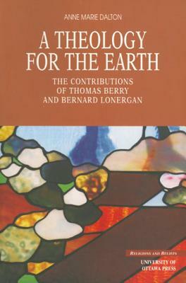 A Theology for the Earth: The Contributions of Thomas Berry and Bernard Lonergan by Anne Marie Dalton