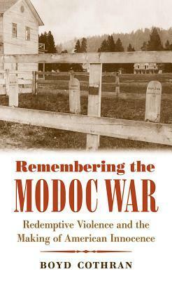 Remembering the Modoc War: Redemptive Violence and the Making of American Innocence by Boyd Cothran