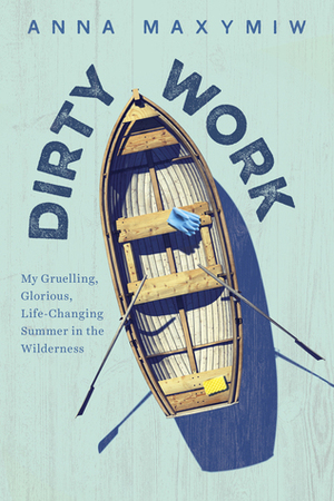Dirty Work: My Gruelling, Glorious, Life-Changing Summer in the Wilderness by Anna Maxymiw