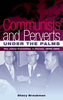 Communists and Perverts Under the Palms: The Johns Committee in Florida, 1956-1965 by Stacy Braukman