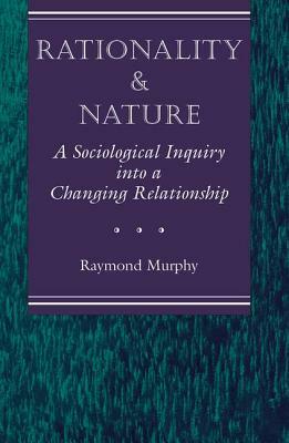 Rationality And Nature: A Sociological Inquiry Into A Changing Relationship by Raymond Murphy