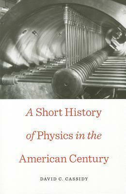 A Short History of Physics in the American Century by David C. Cassidy