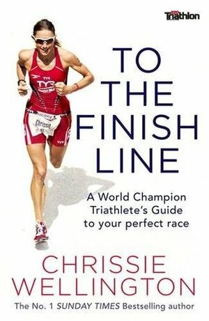 To the Finish Line: A World Champion Triathlete's Guide To Your Perfect Race by Chrissie Wellington