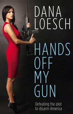 Hands Off My Gun: Defeating the Plot to Disarm America by Dana Loesch