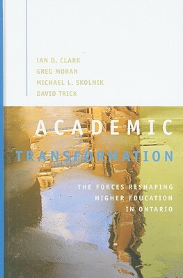 Academic Transformation: The Forces Reshaping Higher Education in Ontario by Ian D. Clark, Greg Moran, Michael Skolnik