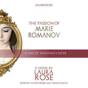 The Passion of Marie Romanov: A Tale of Anastasia's Sister by Laura Rose
