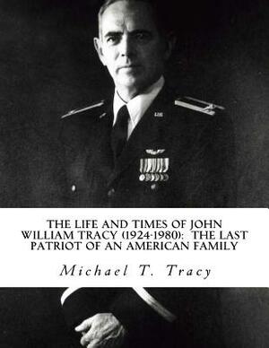 The Life and Times of John William Tracy (1924-1980): The Last Patriot of an American Family by Michael T. Tracy