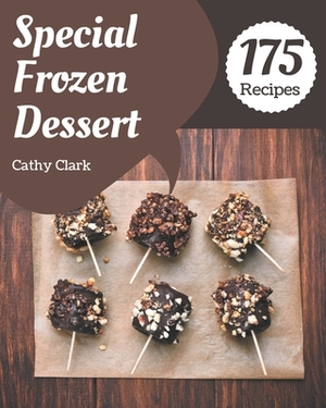 175 Special Frozen Dessert Recipes: A Frozen Dessert Cookbook for Effortless Meals by Cathy Clark