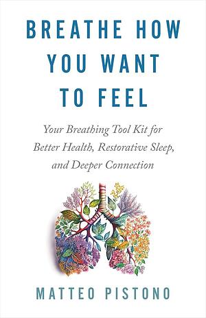 Breathe How You Want to Feel: Your Breathing Tool Kit for Better Health, Restorative Sleep, and Deeper Connection by Matteo Pistono