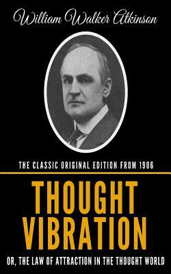 Thought Vibration Or, The Law Of Attraction In The Thought World - The Classic Original Edition From 1906 by William Walker Atkinson