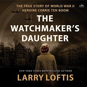 The Watchmaker's Daughter: The True Story of World War II Heroine Corrie Ten Boom by Larry Loftis