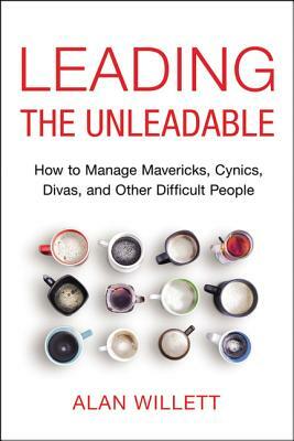 Leading the Unleadable: How to Manage Mavericks, Cynics, Divas, and Other Difficult People by Alan Willett