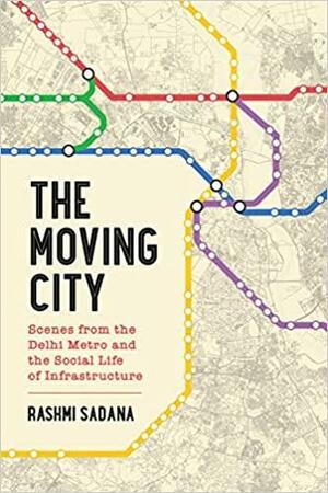 The Moving City: Scenes from the Delhi Metro and the Social Life of Infrastructure by Rashmi Sadana