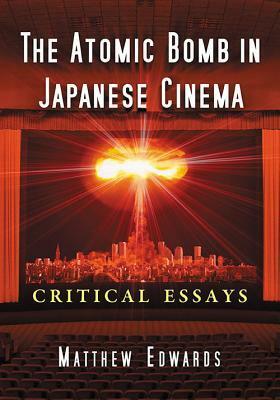 The Atomic Bomb in Japanese Cinema: Critical Essays by Matthew Edwards