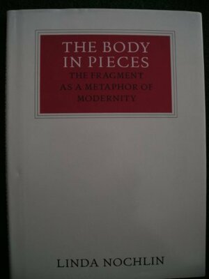 The Body in Pieces: The Fragment as a Metaphor of Modernity by Linda Nochlin