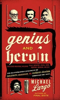 Genius and Heroin: The Illustrated Catalogue of Creativity, Obsession, and Reckless Abandon Through the Ages by Michael Largo