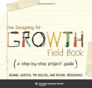 The Designing for Growth Field Book: A Step-by-Step Project Guide by Tim Ogilvie, Jeanne Liedtka, Rachel Brozenske
