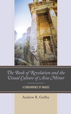 The Book of Revelation and the Visual Culture of Asia Minor: A Concurrence of Images by Andrew R. Guffey