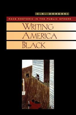 Writing America Black: Race Rhetoric and the Public Sphere by C.K. Doreski