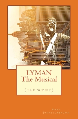 LYMAN The Musical: (the script) by Anne Johnstonbrown