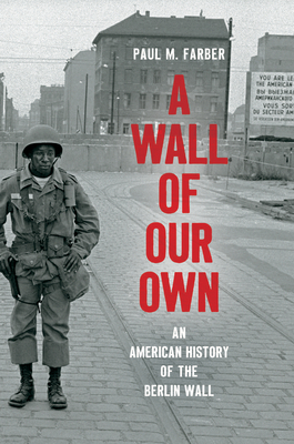 A Wall of Our Own: An American History of the Berlin Wall by Paul M. Farber