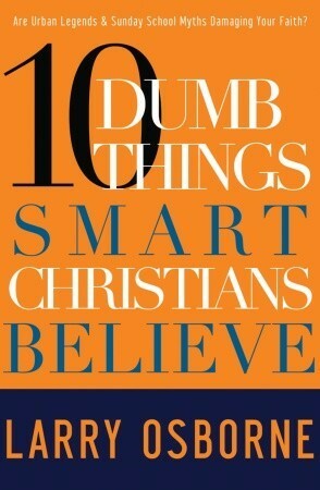 Ten Dumb Things Smart Christians Believe: Are Urban Legends & Sunday School Myths Ruining Your Faith? by Larry Osborne