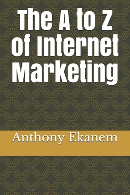 The A to Z of Internet Marketing by Anthony Ekanem