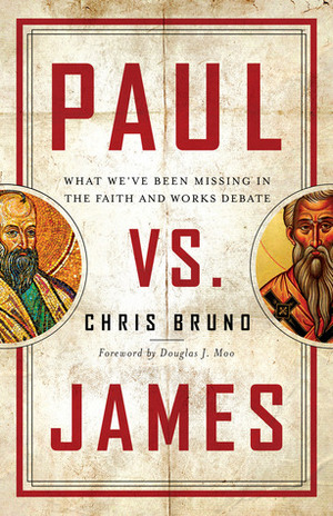 Paul vs. James: What We've Been Missing in the Faith and Works Debate by Chris Bruno