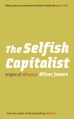 The Selfish Capitalist: Origins of Affluenza by Oliver James