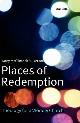 Places of Redemption: Theology for a Worldly Church by Mary McClintock Fulkerson