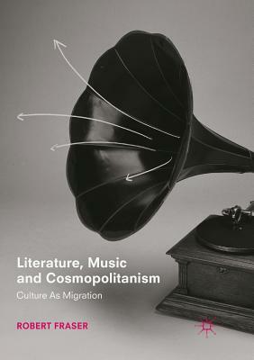 Literature, Music and Cosmopolitanism: Culture as Migration by Robert Fraser