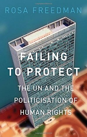 Failing to Protect: The Un and the Politicization of Human Rights by Rosa Freedman