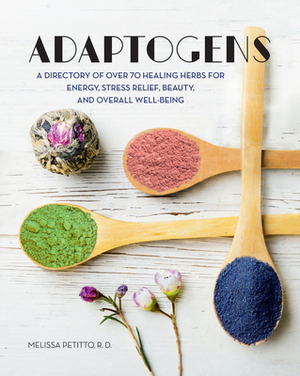 Adaptogens: A Directory of Over 70 Healing Herbs for Energy, Stress Relief, Beauty, and Overall Well-Being by Melissa Petitto R. D.