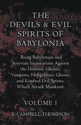 The Devils And Evil Spirits Of Babylonia, Being Babylonian And Assyrian Incantations Against The Demons, Ghouls, Vampires, Hobgoblins, Ghosts, And Kin by R. Campbell Thompson